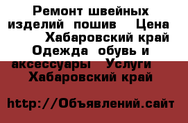 Ремонт швейных изделий, пошив. › Цена ­ 200 - Хабаровский край Одежда, обувь и аксессуары » Услуги   . Хабаровский край